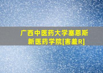 广西中医药大学塞恩斯新医药学院[害羞R]